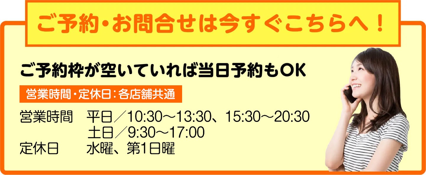 ご予約・お問合せは今すぐこちらへ。予約枠が空いていれば当日予約もOK。営業時間 平日10:30〜13:30／15:30〜20:30、土日9:30〜17:00、定休日は水曜・第1日曜